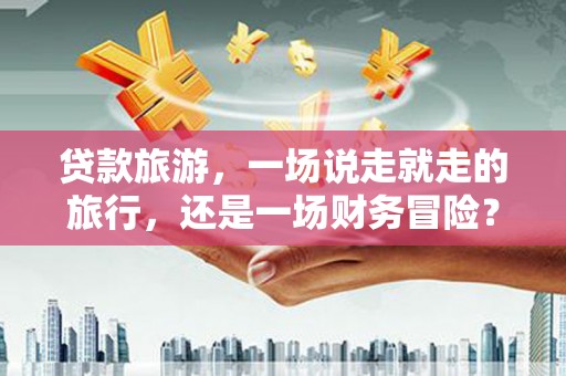 莫旗贷款旅游，一场说走就走的旅行，还是一场财务冒险？
