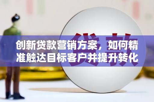 莫旗创新贷款营销方案，如何精准触达目标客户并提升转化率