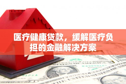 莫旗医疗健康贷款，缓解医疗负担的金融解决方案