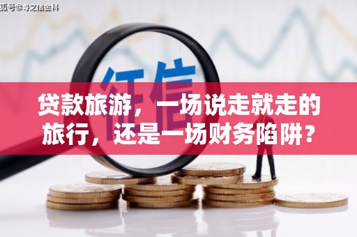 莫旗贷款旅游，一场说走就走的旅行，还是一场财务陷阱？