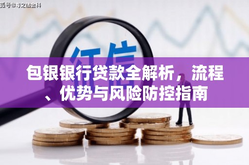 莫旗包银银行贷款全解析，流程、优势与风险防控指南