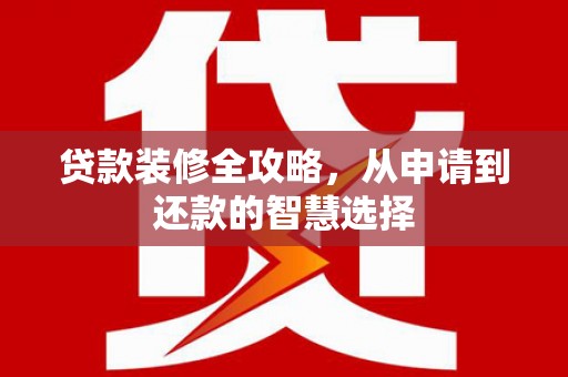 莫旗贷款装修全攻略，从申请到还款的智慧选择