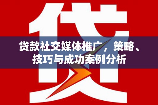 莫旗贷款社交媒体推广，策略、技巧与成功案例分析