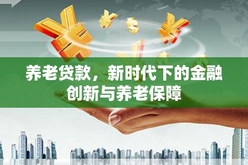 莫旗养老贷款，新时代下的金融创新与养老保障