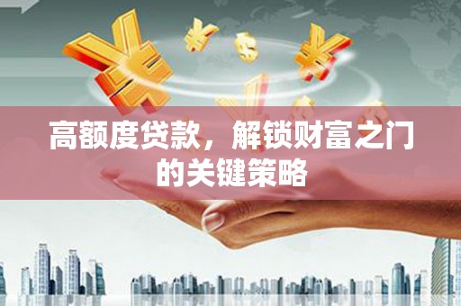 莫旗高额度贷款，解锁财富之门的关键策略