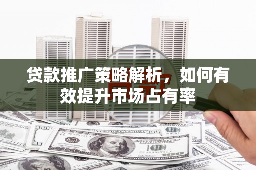 莫旗贷款推广策略解析，如何有效提升市场占有率