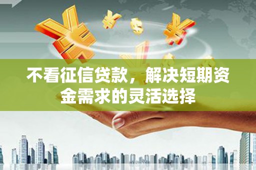 莫旗不看征信贷款，解决短期资金需求的灵活选择