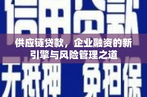 莫旗供应链贷款，企业融资的新引擎与风险管理之道