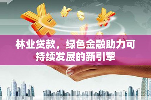 莫旗林业贷款，绿色金融助力可持续发展的新引擎