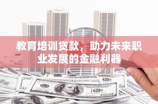 莫旗教育培训贷款，助力未来职业发展的金融利器