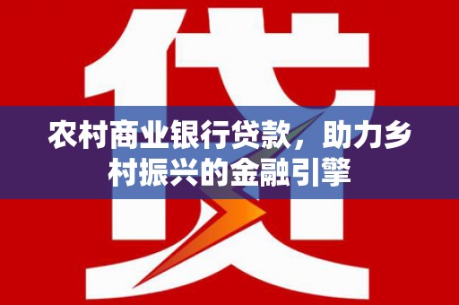 莫旗农村商业银行贷款，助力乡村振兴的金融引擎