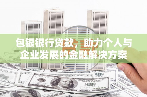 莫旗包银银行贷款，助力个人与企业发展的金融解决方案