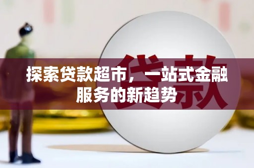 莫旗探索贷款超市，一站式金融服务的新趋势