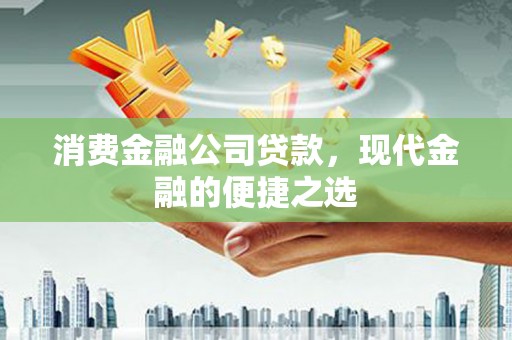 莫旗消费金融公司贷款，现代金融的便捷之选