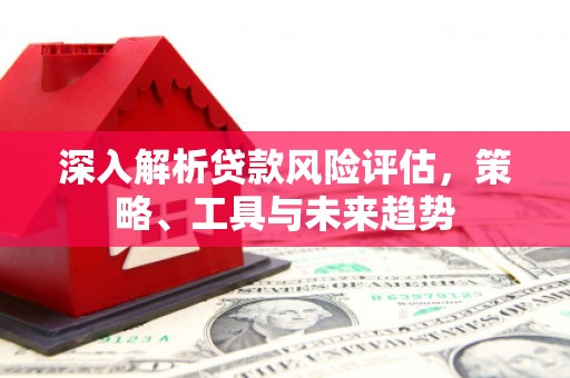 莫旗深入解析贷款风险评估，策略、工具与未来趋势