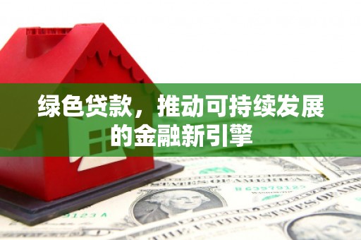 莫旗绿色贷款，推动可持续发展的金融新引擎
