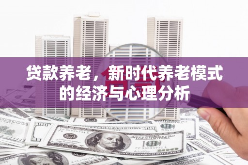 莫旗贷款养老，新时代养老模式的经济与心理分析