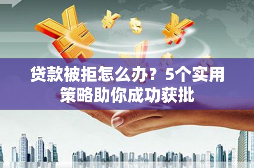 莫旗贷款被拒怎么办？5个实用策略助你成功获批