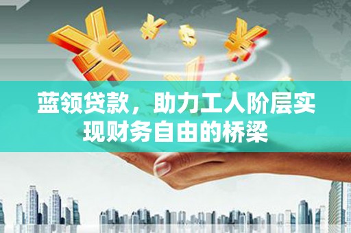 莫旗蓝领贷款，助力工人阶层实现财务自由的桥梁