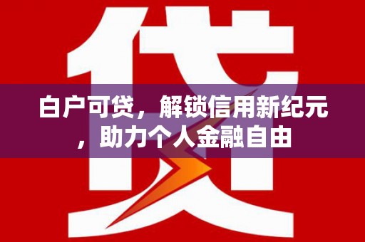莫旗白户可贷，解锁信用新纪元，助力个人金融自由