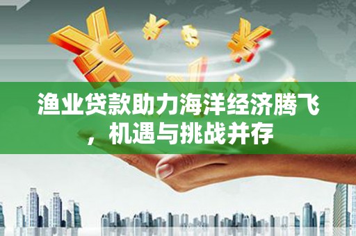 莫旗渔业贷款助力海洋经济腾飞，机遇与挑战并存