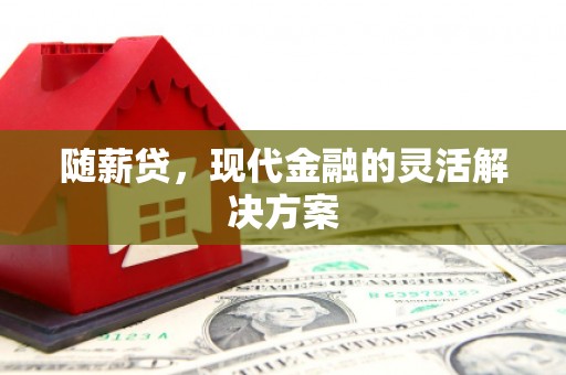 莫旗随薪贷，现代金融的灵活解决方案