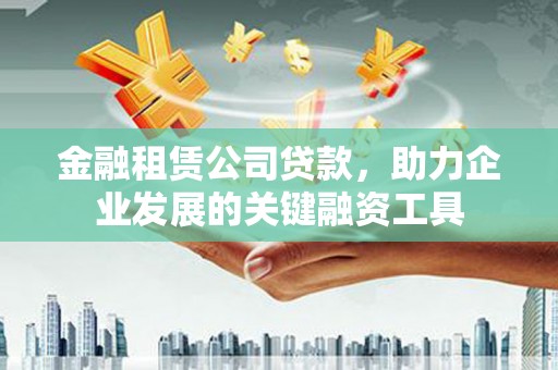 莫旗金融租赁公司贷款，助力企业发展的关键融资工具