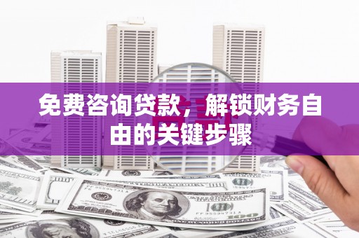 莫旗免费咨询贷款，解锁财务自由的关键步骤