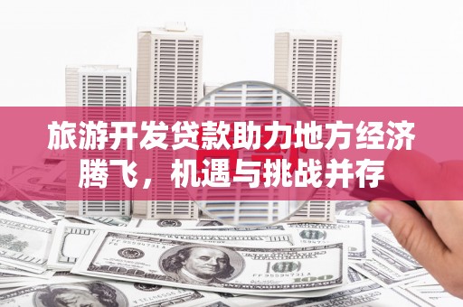 莫旗旅游开发贷款助力地方经济腾飞，机遇与挑战并存