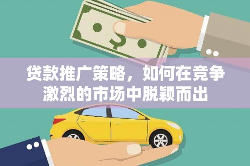 莫旗贷款推广策略，如何在竞争激烈的市场中脱颖而出