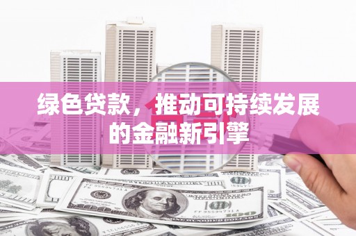 莫旗绿色贷款，推动可持续发展的金融新引擎