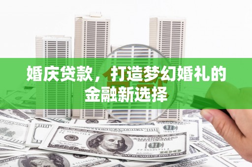 莫旗婚庆贷款，打造梦幻婚礼的金融新选择