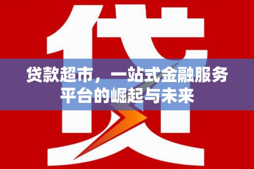 莫旗贷款超市，一站式金融服务平台的崛起与未来
