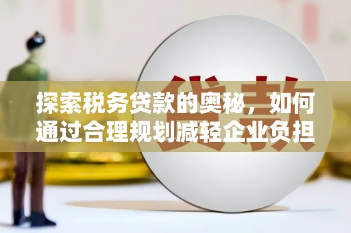 莫旗探索税务贷款的奥秘，如何通过合理规划减轻企业负担