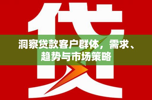 莫旗洞察贷款客户群体，需求、趋势与市场策略