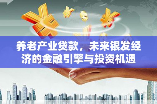 莫旗养老产业贷款，未来银发经济的金融引擎与投资机遇