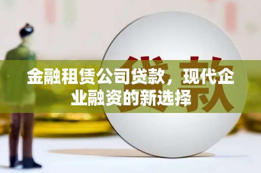 莫旗金融租赁公司贷款，现代企业融资的新选择