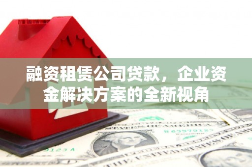 莫旗融资租赁公司贷款，企业资金解决方案的全新视角