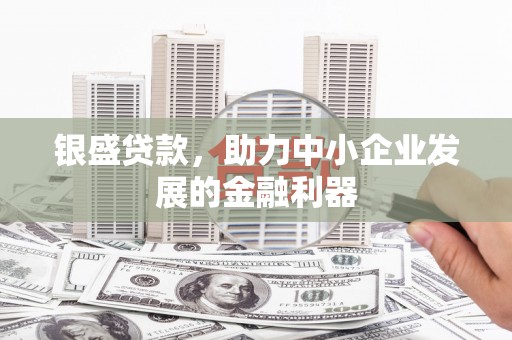 莫旗银盛贷款，助力中小企业发展的金融利器