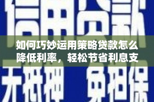 莫旗如何巧妙运用策略贷款怎么降低利率，轻松节省利息支出