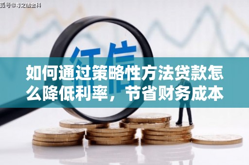 莫旗如何通过策略性方法贷款怎么降低利率，节省财务成本