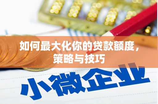 莫旗如何最大化你的贷款额度，策略与技巧