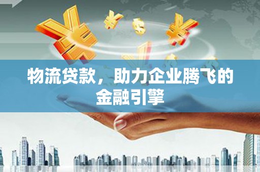 莫旗物流贷款，助力企业腾飞的金融引擎