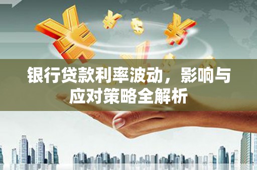 莫旗银行贷款利率波动，影响与应对策略全解析