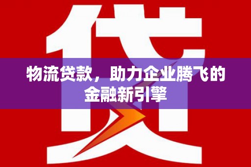 莫旗物流贷款，助力企业腾飞的金融新引擎