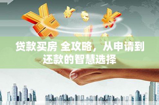 莫旗贷款买房 全攻略，从申请到还款的智慧选择