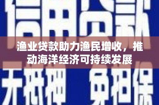 莫旗渔业贷款助力渔民增收，推动海洋经济可持续发展