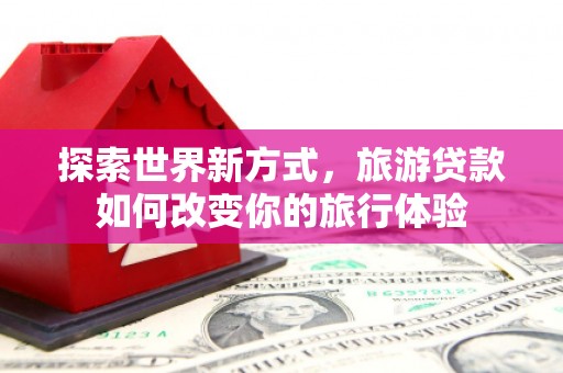 莫旗探索世界新方式，旅游贷款如何改变你的旅行体验