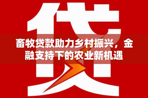 莫旗畜牧贷款助力乡村振兴，金融支持下的农业新机遇