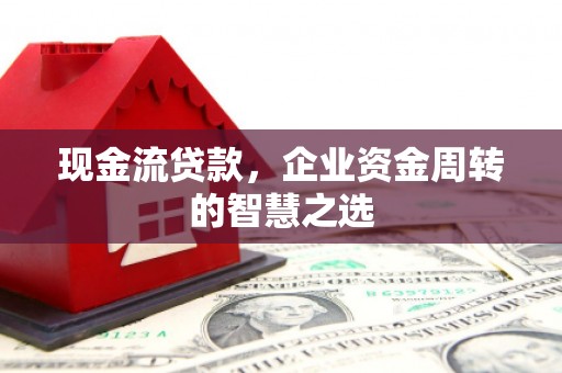 莫旗现金流贷款，企业资金周转的智慧之选